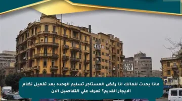 ماذا يحدث للمالك إذا رفض المستأجر تسليم الوحدة بعد تفعيل نظام الإيجار القديم؟ تعرف على التفاصيل الآن